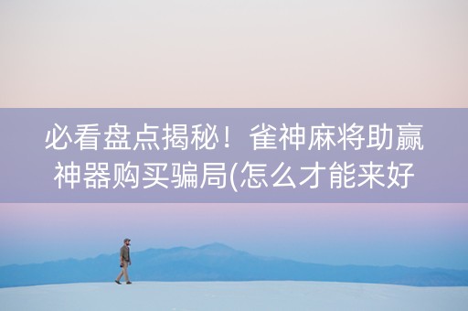 必看盘点揭秘！雀神麻将助赢神器购买骗局(怎么才能来好牌)