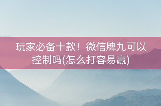 玩家必备十款！微信牌九可以控制吗(怎么打容易赢)