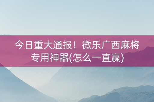 今日重大通报！微乐广西麻将专用神器(怎么一直赢)