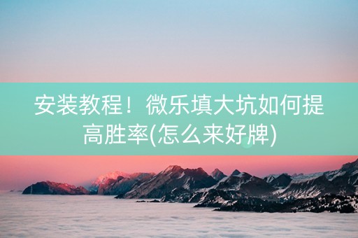 安装教程！微乐填大坑如何提高胜率(怎么来好牌)