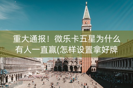 重大通报！微乐卡五星为什么有人一直赢(怎样设置拿好牌)