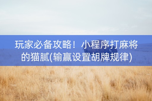 玩家必备攻略！小程序打麻将的猫腻(输赢设置胡牌规律)