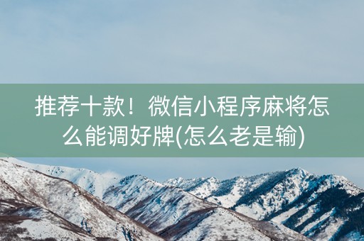 推荐十款！微信小程序麻将怎么能调好牌(怎么老是输)