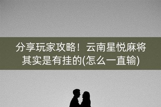 分享玩家攻略！云南星悦麻将其实是有挂的(怎么一直输)