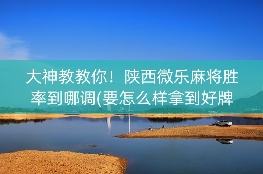 大神教教你！陕西微乐麻将胜率到哪调(要怎么样拿到好牌)