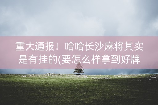 重大通报！哈哈长沙麻将其实是有挂的(要怎么样拿到好牌)