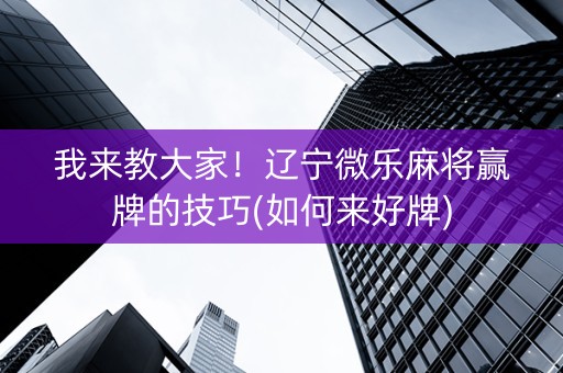 我来教大家！辽宁微乐麻将赢牌的技巧(如何来好牌)