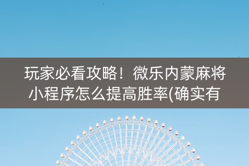 玩家必看攻略！微乐内蒙麻将小程序怎么提高胜率(确实有挂)