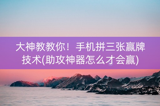 大神教教你！手机拼三张赢牌技术(助攻神器怎么才会赢)