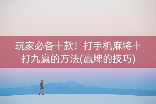玩家必备十款！打手机麻将十打九赢的方法(赢牌的技巧)
