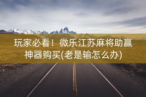 玩家必看！微乐江苏麻将助赢神器购买(老是输怎么办)