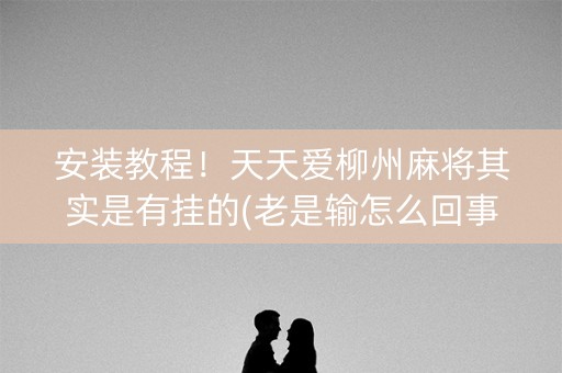 安装教程！天天爱柳州麻将其实是有挂的(老是输怎么回事)