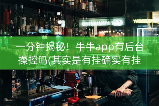 一分钟揭秘！牛牛app有后台操控吗(其实是有挂确实有挂)