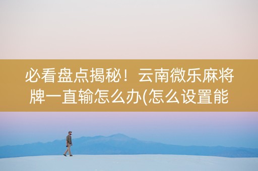 必看盘点揭秘！云南微乐麻将牌一直输怎么办(怎么设置能有好牌)