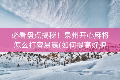 必看盘点揭秘！泉州开心麻将怎么打容易赢(如何提高好牌几率)
