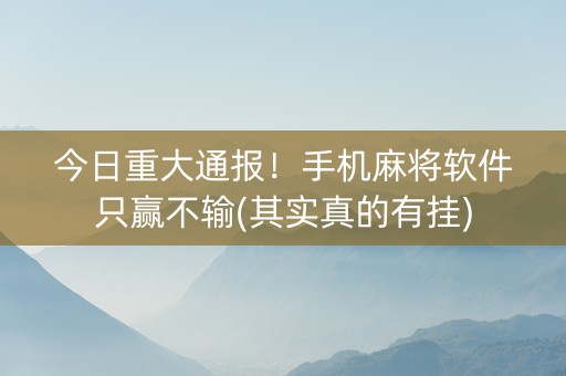 今日重大通报！手机麻将软件只赢不输(其实真的有挂)