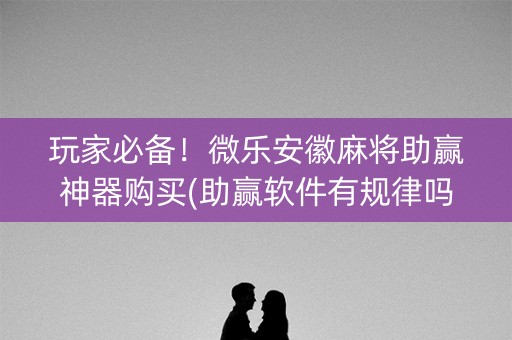 玩家必备！微乐安徽麻将助赢神器购买(助赢软件有规律吗)