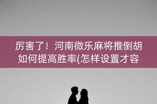厉害了！河南微乐麻将推倒胡如何提高胜率(怎样设置才容易赢)
