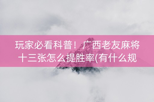 玩家必看科普！广西老友麻将十三张怎么提胜率(有什么规律)