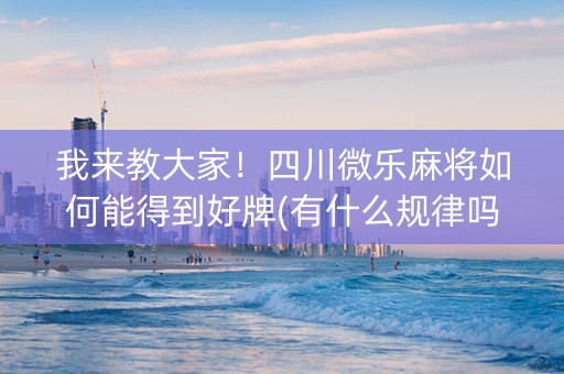 我来教大家！四川微乐麻将如何能得到好牌(有什么规律吗)