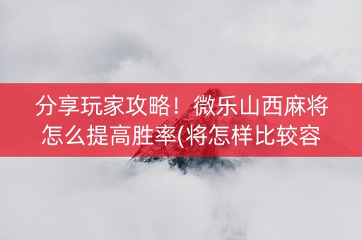 分享玩家攻略！微乐山西麻将怎么提高胜率(将怎样比较容易赢)