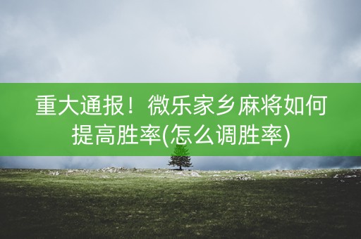 重大通报！微乐家乡麻将如何提高胜率(怎么调胜率)
