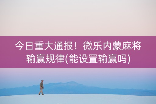 今日重大通报！微乐内蒙麻将输赢规律(能设置输赢吗)