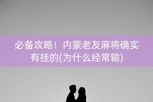 必备攻略！内蒙老友麻将确实有挂的(为什么经常输)
