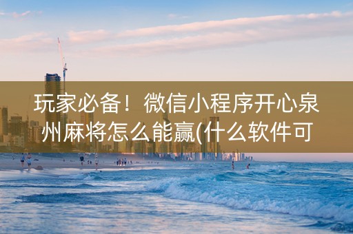 玩家必备！微信小程序开心泉州麻将怎么能赢(什么软件可以赢)