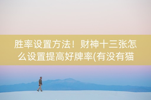 胜率设置方法！财神十三张怎么设置提高好牌率(有没有猫腻)