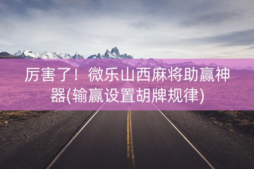 厉害了！微乐山西麻将助赢神器(输赢设置胡牌规律)