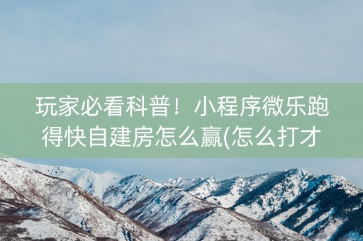 玩家必看科普！小程序微乐跑得快自建房怎么赢(怎么打才会赢)