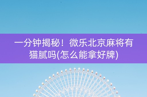一分钟揭秘！微乐北京麻将有猫腻吗(怎么能拿好牌)