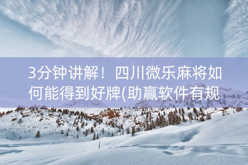 3分钟讲解！四川微乐麻将如何能得到好牌(助赢软件有规律吗)