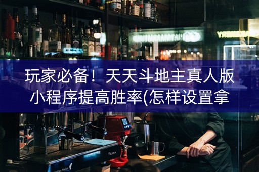 玩家必备！天天斗地主真人版小程序提高胜率(怎样设置拿好牌)