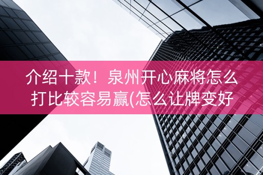 介绍十款！泉州开心麻将怎么打比较容易赢(怎么让牌变好)