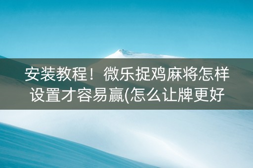 安装教程！微乐捉鸡麻将怎样设置才容易赢(怎么让牌更好)