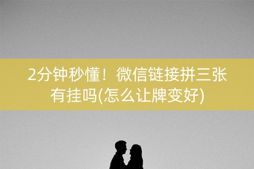 2分钟秒懂！微信链接拼三张有挂吗(怎么让牌变好)