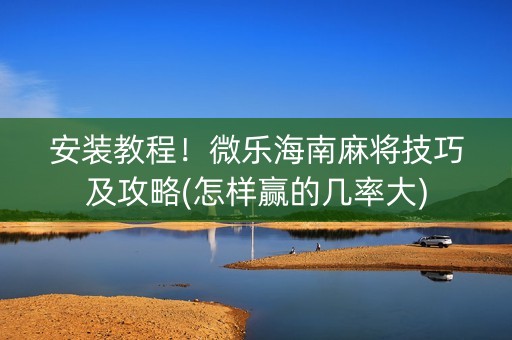 安装教程！微乐海南麻将技巧及攻略(怎样赢的几率大)