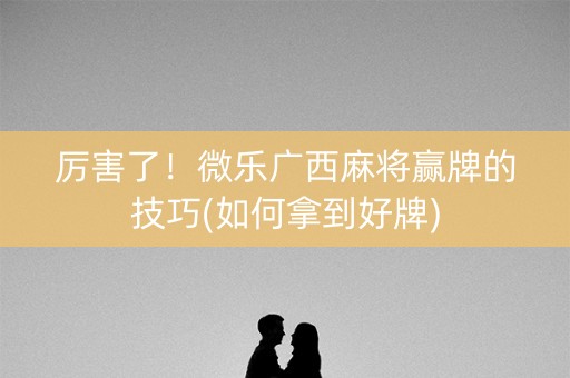 厉害了！微乐广西麻将赢牌的技巧(如何拿到好牌)