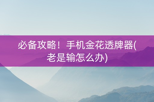 必备攻略！手机金花透牌器(老是输怎么办)