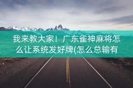 我来教大家！广东雀神麻将怎么让系统发好牌(怎么总输有什么猫腻)