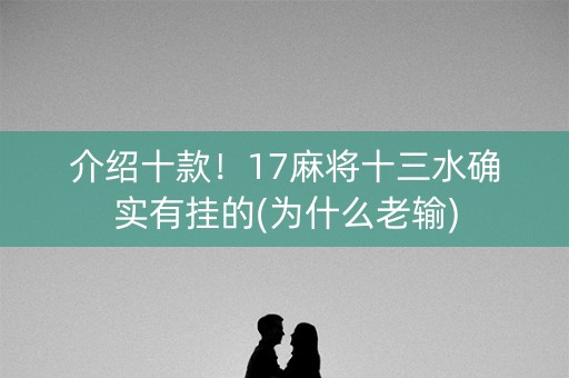 介绍十款！17麻将十三水确实有挂的(为什么老输)