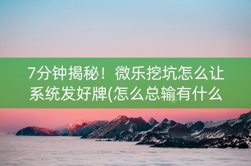 7分钟揭秘！微乐挖坑怎么让系统发好牌(怎么总输有什么猫腻)