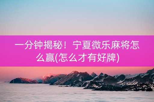 一分钟揭秘！宁夏微乐麻将怎么赢(怎么才有好牌)