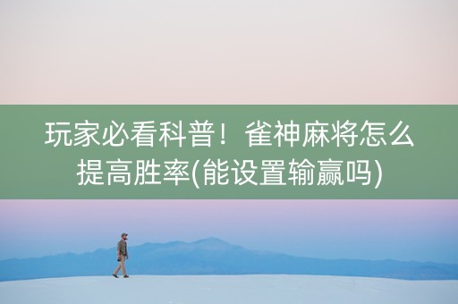 玩家必看科普！雀神麻将怎么提高胜率(能设置输赢吗)
