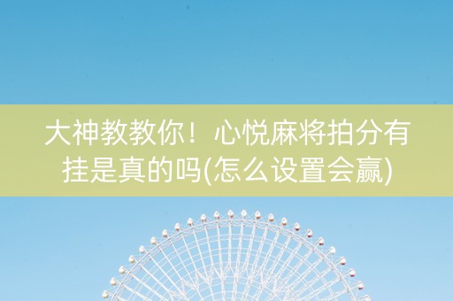 大神教教你！心悦麻将拍分有挂是真的吗(怎么设置会赢)