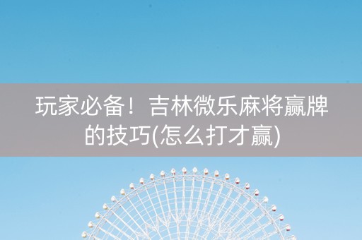 玩家必备！吉林微乐麻将赢牌的技巧(怎么打才赢)