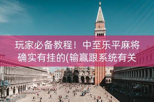 玩家必备教程！中至乐平麻将确实有挂的(输赢跟系统有关系吗)