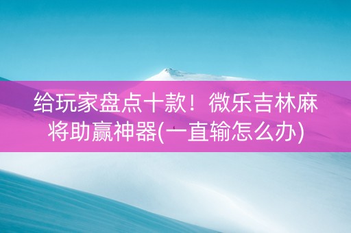 给玩家盘点十款！微乐吉林麻将助赢神器(一直输怎么办)